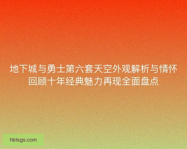 地下城与勇士第六套天空外观解析与情怀回顾十年经典魅力再现全面盘点