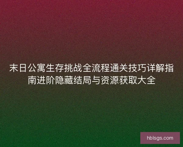 末日公寓生存挑战全流程通关技巧详解指南进阶隐藏结局与资源获取大全