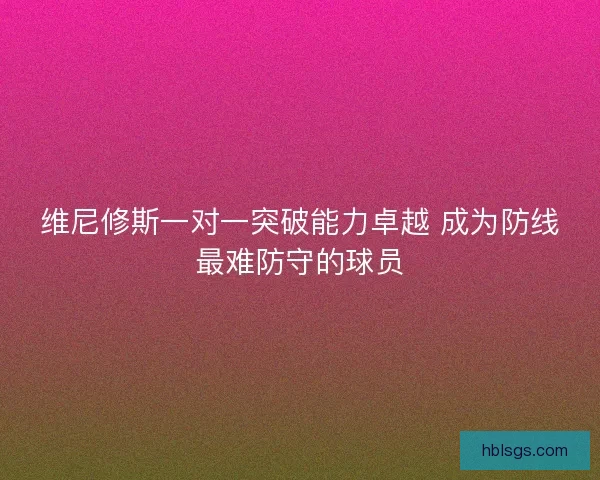 维尼修斯一对一突破能力卓越 成为防线最难防守的球员