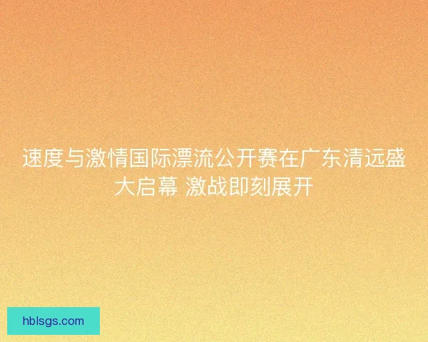 速度与激情国际漂流公开赛在广东清远盛大启幕 激战即刻展开
