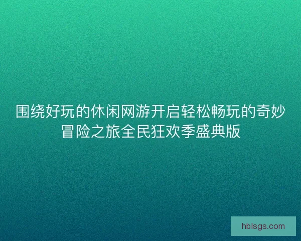 围绕好玩的休闲网游开启轻松畅玩的奇妙冒险之旅全民狂欢季盛典版