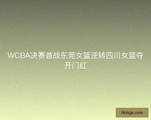 WCBA决赛首战东莞女篮逆转四川女篮夺开门红