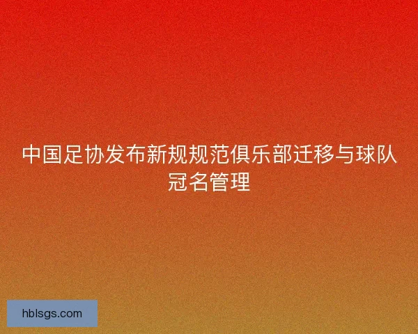 中国足协发布新规规范俱乐部迁移与球队冠名管理