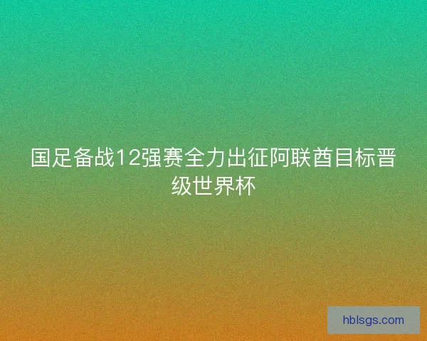国足备战12强赛全力出征阿联酋目标晋级世界杯