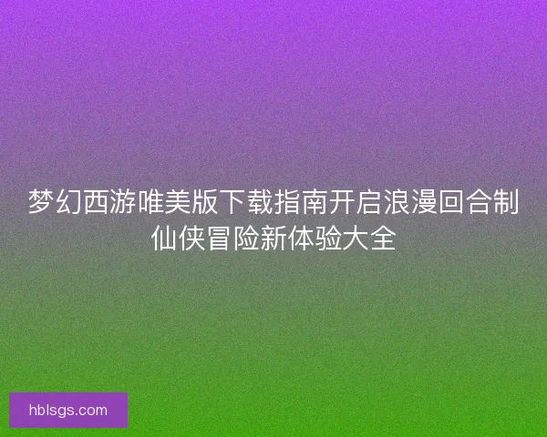 梦幻西游唯美版下载指南开启浪漫回合制仙侠冒险新体验大全