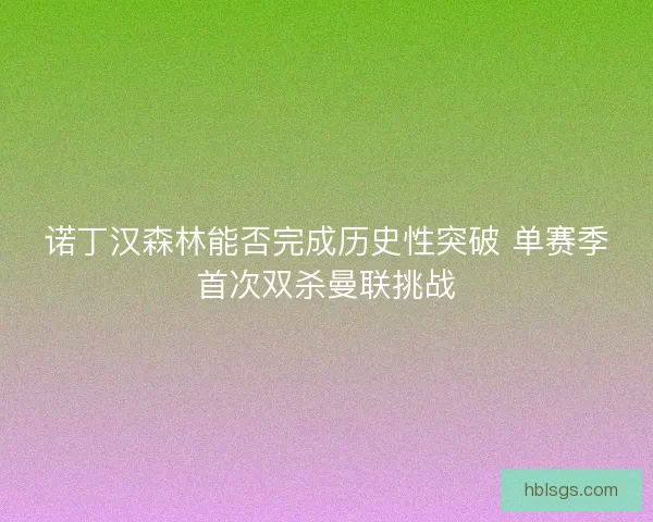 诺丁汉森林能否完成历史性突破 单赛季首次双杀曼联挑战